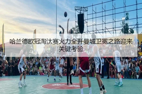 哈兰德欧冠淘汰赛火力全开曼城卫冕之路迎来关键考验