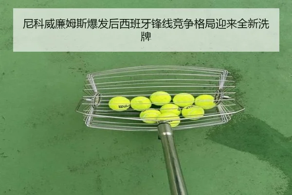 尼科威廉姆斯爆发后西班牙锋线竞争格局迎来全新洗牌