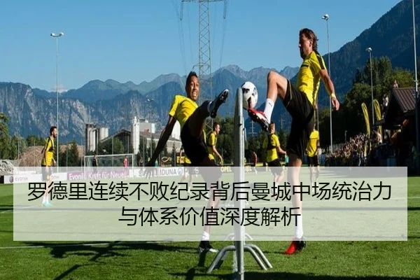 罗德里连续不败纪录背后曼城中场统治力与体系价值深度解析