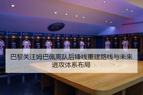 巴黎关注姆巴佩离队后锋线重建路线与未来进攻体系布局