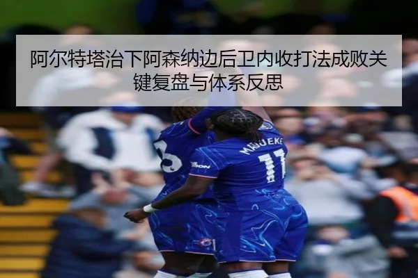 阿尔特塔治下阿森纳边后卫内收打法成败关键复盘与体系反思