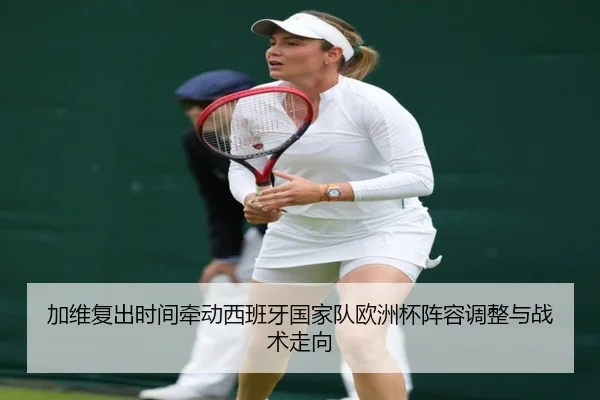 加维复出时间牵动西班牙国家队欧洲杯阵容调整与战术走向