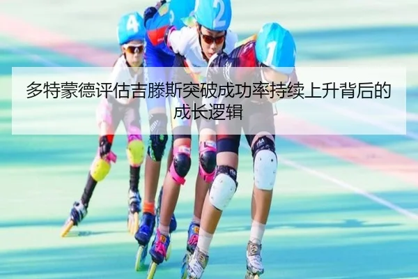 多特蒙德评估吉滕斯突破成功率持续上升背后的成长逻辑