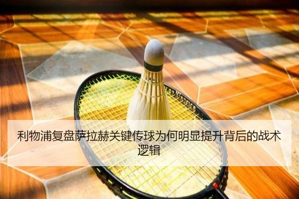利物浦复盘萨拉赫关键传球为何明显提升背后的战术逻辑