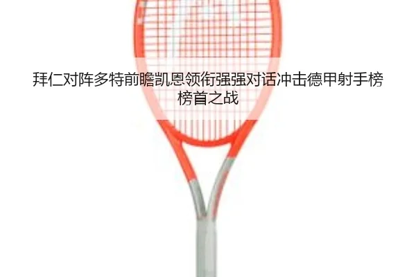 拜仁对阵多特前瞻凯恩领衔强强对话冲击德甲射手榜榜首之战